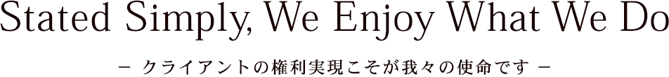 Stated Simply, We Enjoy What We Do クライアントの権利実現こそが我々の使命です